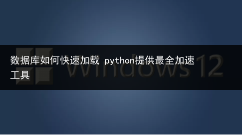 数据库如何快速加载 python提供最全加速工具