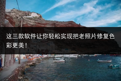 这三款软件让你轻松实现把老照片修复色彩更美!