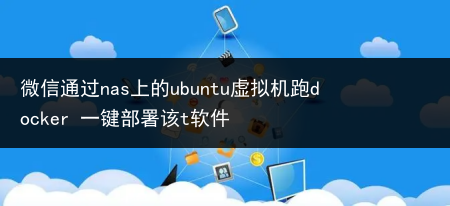 微信通过nas上的ubuntu虚拟机跑docker 一键部署该t软件