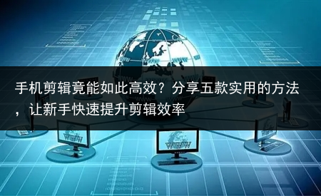 手机剪辑竟能如此高效?分享五款实用的方法,让新手快速提升剪辑效率