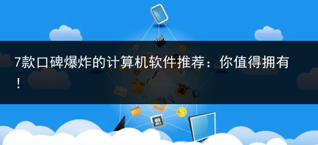7款口碑爆炸的计算机软件推荐:你值得拥有!