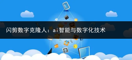 闪剪数字克隆人：ai智能与数字化技术