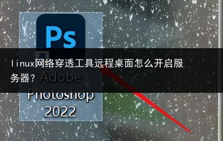 linux网络穿透工具远程桌面怎么开启服务器?