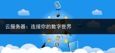 云服务器:连接你的数字世界