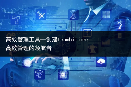 高效管理工具—创建teambition：高效管理的领航者