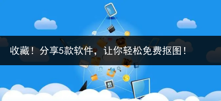 收藏!分享5款软件,让你轻松免费抠图!