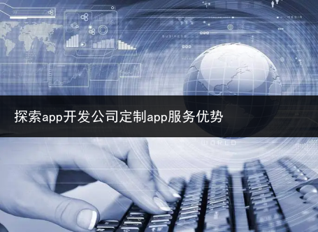 探索app开发公司定制app服务优势