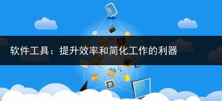 软件工具：提升效率和简化工作的利器