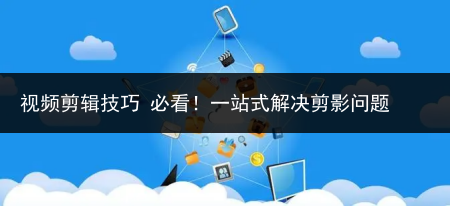 视频剪辑技巧 必看！一站式解决剪影问题