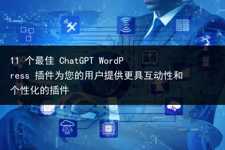 11 个最佳 ChatGPT WordPress 插件为您的用户提供更具互动性和个性化的插件