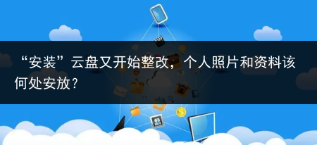 “安装”云盘又开始整改，个人照片和资料该何处安放？