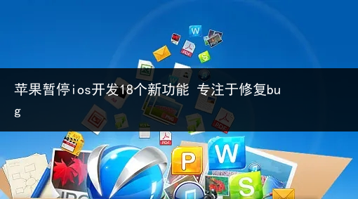 苹果暂停ios开发18个新功能 专注于修复bug