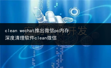 clean wechat推出微信pc内存深度清理软件clean微信