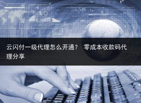 云闪付一级代理怎么开通? 零成本收款码代理分享