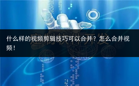 什么样的视频剪辑技巧可以合并？怎么合并视频！