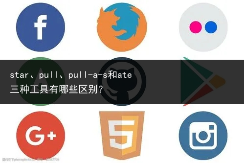 star、pull、pull-a-s和ate三种工具有哪些区别?