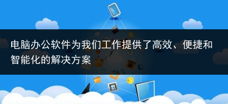 电脑办公软件为我们工作提供了高效、便捷和智能化的解决方案