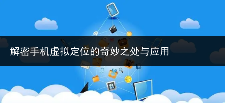 解密手机虚拟定位的奇妙之处与应用