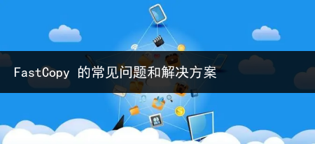 FastCopy 的常见问题和解决方案