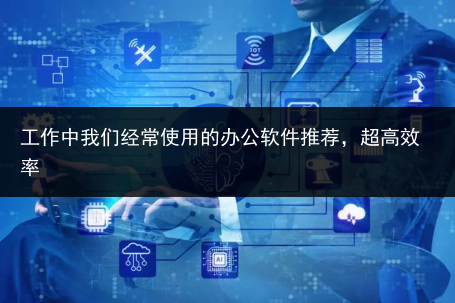 工作中我们经常使用的办公软件推荐,超高效率