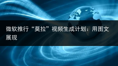 微软推行“莫拉”视频生成计划:用图文展现