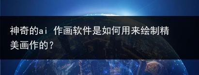 神奇的ai 作画软件是如何用来绘制精美画作的?