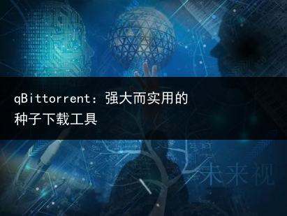 qBittorrent：强大而实用的种子下载工具