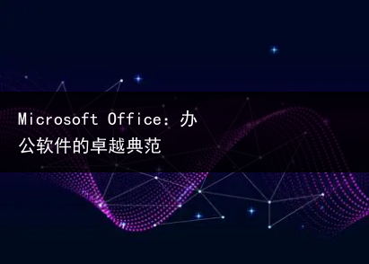 Microsoft Office:办公软件的卓越典范
