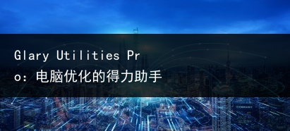 Glary Utilities Pro:电脑优化的得力助手