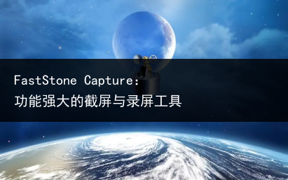 FastStone Capture:功能强大的截屏与录屏工具