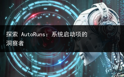 探索 AutoRuns：系统启动项的洞察者