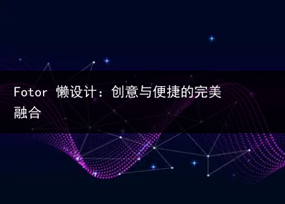 Fotor 懒设计:创意与便捷的完美融合