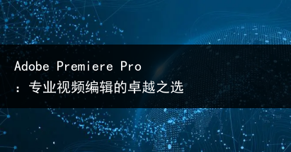 Adobe Premiere Pro:专业视频编辑的卓越之选