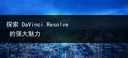 探索 DaVinci Resolve 的强大魅力