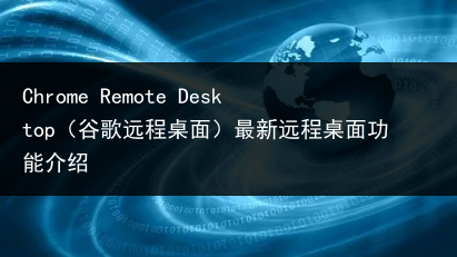 Chrome Remote Desktop（谷歌远程桌面）最新远程桌面功能介绍