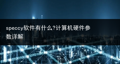 speccy软件有什么?计算机硬件参数详解