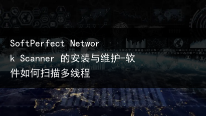 SoftPerfect Network Scanner 的安装与维护-软件如何扫描多线程