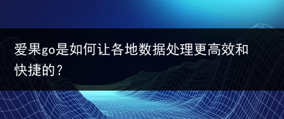 爱果go是如何让各地数据处理更高效和快捷的?