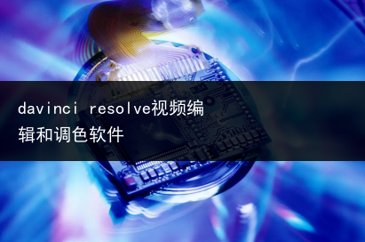 davinci resolve视频编辑和调色软件