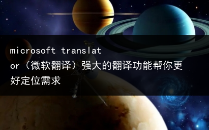 microsoft translator（微软翻译）强大的翻译功能帮你更好定位需求